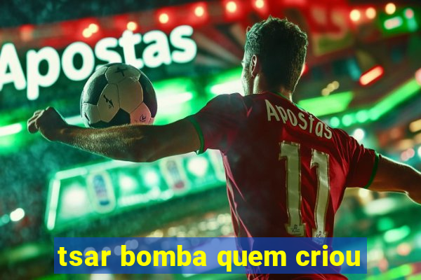 tsar bomba quem criou